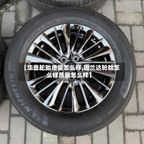 【华鲁轮胎质量怎么样,固兰达轮胎怎么样质量怎么样】