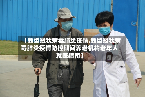 【新型冠状病毒肺炎疫情,新型冠状病毒肺炎疫情防控期间养老机构老年人就医指南】