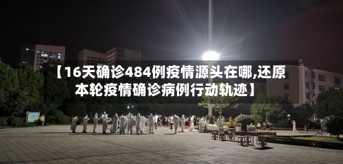 【16天确诊484例疫情源头在哪,还原本轮疫情确诊病例行动轨迹】