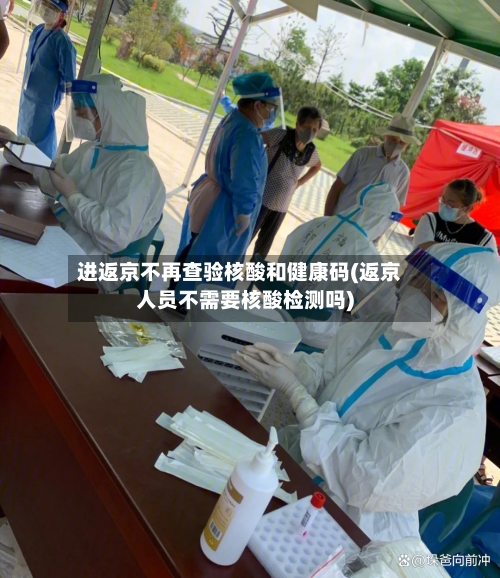 进返京不再查验核酸和健康码(返京人员不需要核酸检测吗)