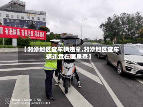 【湘潭地区查车辆违章,湘潭地区查车辆违章在哪里查】-第2张图片