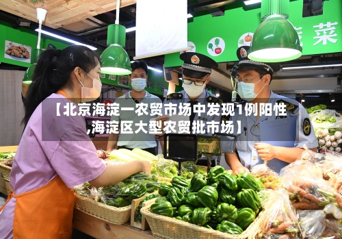【北京海淀一农贸市场中发现1例阳性,海淀区大型农贸批市场】