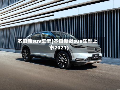 本田新suv车型(本田新款suv车型上市2021)