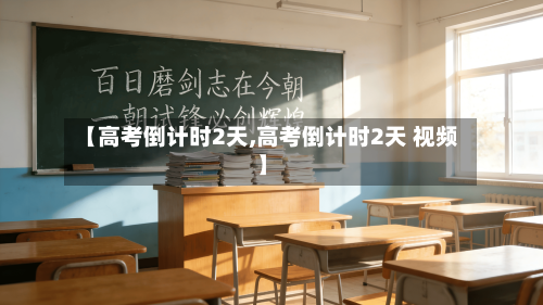 【高考倒计时2天,高考倒计时2天 视频】-第2张图片