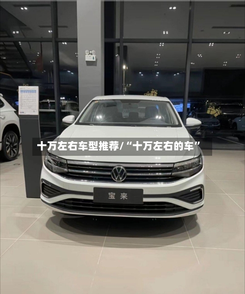 十万左右车型推荐/“十万左右的车”-第2张图片