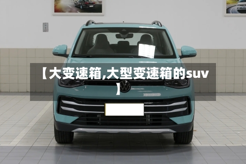 【大变速箱,大型变速箱的suv】-第2张图片