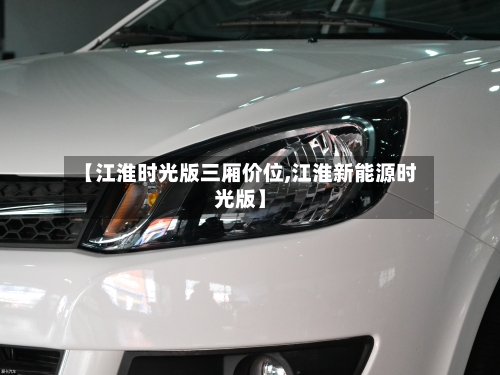 【江淮时光版三厢价位,江淮新能源时光版】