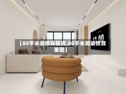 【80平米装修样板房,80平米简装修效果图】-第3张图片