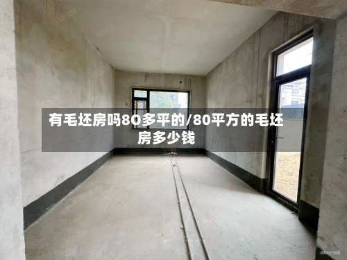 有毛坯房吗8O多平的/80平方的毛坯房多少钱-第2张图片
