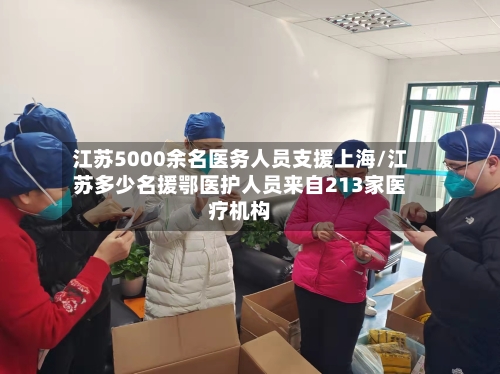 江苏5000余名医务人员支援上海/江苏多少名援鄂医护人员来自213家医疗机构-第2张图片