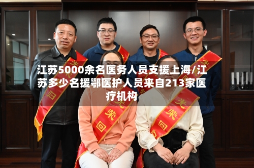 江苏5000余名医务人员支援上海/江苏多少名援鄂医护人员来自213家医疗机构