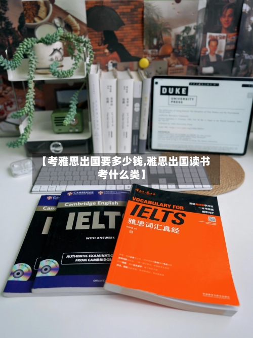 【考雅思出国要多少钱,雅思出国读书考什么类】-第3张图片