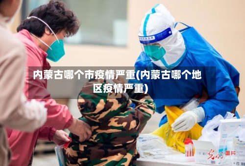 内蒙古哪个市疫情严重(内蒙古哪个地区疫情严重)