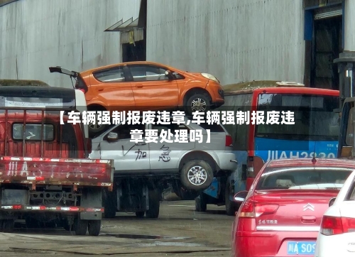 【车辆强制报废违章,车辆强制报废违章要处理吗】
