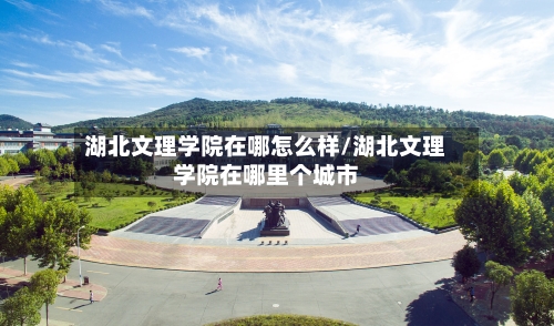 湖北文理学院在哪怎么样/湖北文理学院在哪里个城市