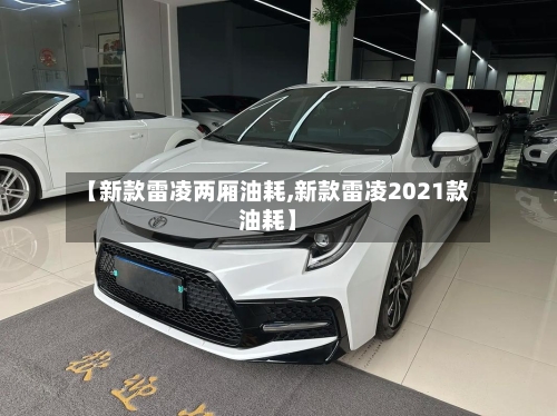 【新款雷凌两厢油耗,新款雷凌2021款油耗】
