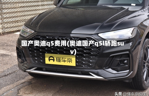 国产奥迪q5费用(奥迪国产q5l轿跑suv)-第2张图片