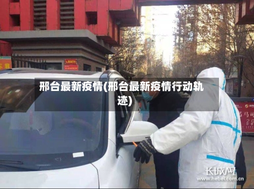 邢台最新疫情(邢台最新疫情行动轨迹)