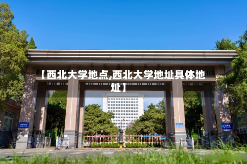 【西北大学地点,西北大学地址具体地址】