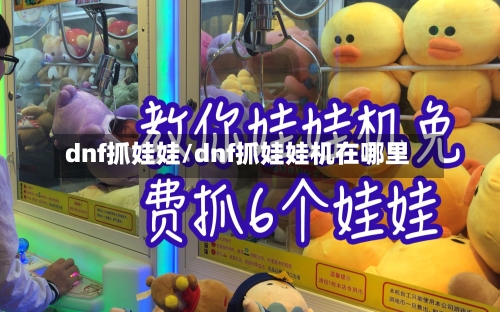 dnf抓娃娃/dnf抓娃娃机在哪里