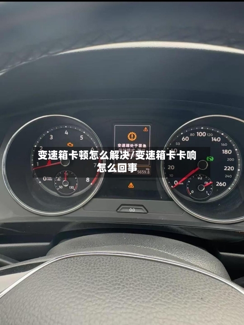 变速箱卡顿怎么解决/变速箱卡卡响怎么回事-第2张图片