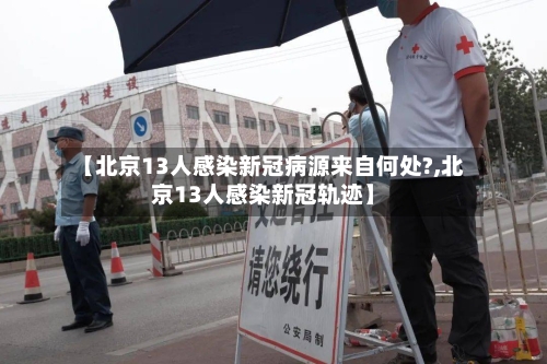 【北京13人感染新冠病源来自何处?,北京13人感染新冠轨迹】