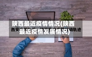陕西最近疫情情况(陕西最近疫情发展情况)