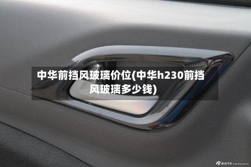 中华前挡风玻璃价位(中华h230前挡风玻璃多少钱)