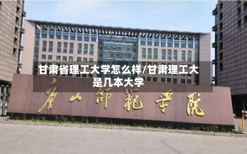 甘肃省理工大学怎么样/甘肃理工大是几本大学-第3张图片