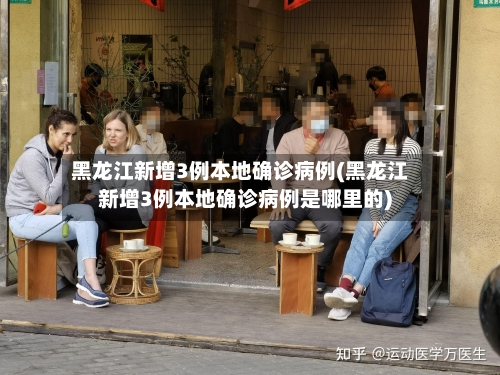 黑龙江新增3例本地确诊病例(黑龙江新增3例本地确诊病例是哪里的)-第2张图片
