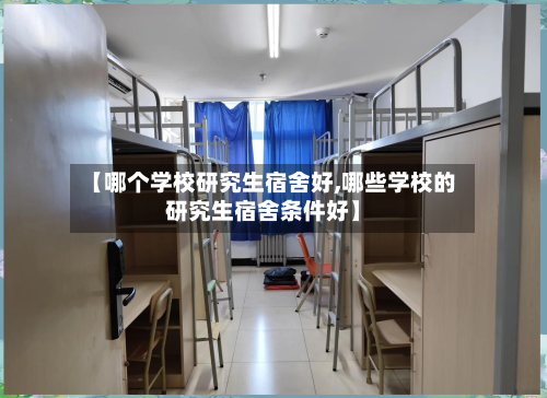 【哪个学校研究生宿舍好,哪些学校的研究生宿舍条件好】