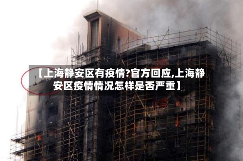 【上海静安区有疫情?官方回应,上海静安区疫情情况怎样是否严重】