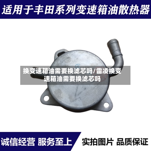 换变速箱油需要换滤芯吗/雷凌换变速箱油需要换滤芯吗