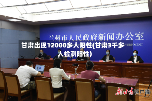 甘肃出现12000多人阳性(甘肃3千多人检测阳性)-第2张图片