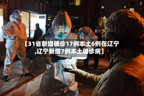【31省新增确诊17例本土6例在辽宁,辽宁新增7例本土确诊病】