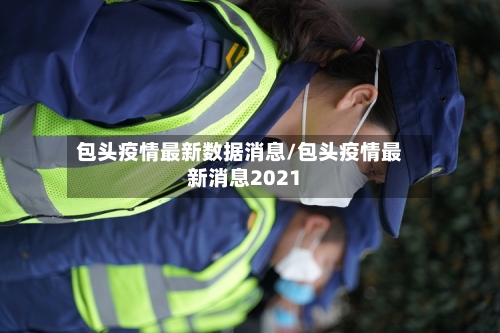 包头疫情最新数据消息/包头疫情最新消息2021