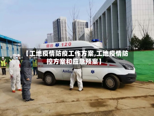 【工地疫情防疫工作方案,工地疫情防控方案和应急预案】-第2张图片