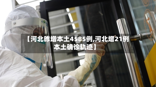 【河北昨增本土4585例,河北增21例本土确诊轨迹】-第2张图片