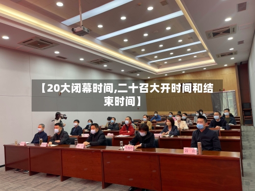 【20大闭幕时间,二十召大开时间和结束时间】