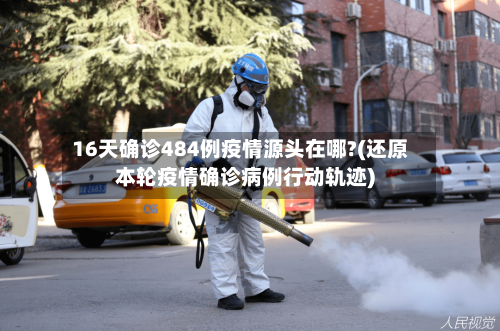 16天确诊484例疫情源头在哪?(还原本轮疫情确诊病例行动轨迹)-第2张图片