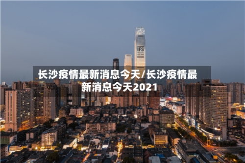 长沙疫情最新消息今天/长沙疫情最新消息今天2021