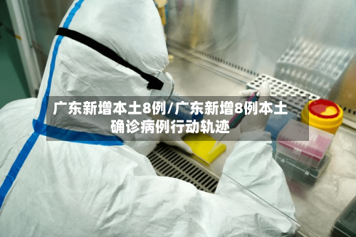 广东新增本土8例/广东新增8例本土确诊病例行动轨迹