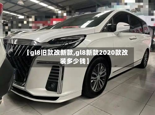 【gl8旧款改新款,gl8新款2020款改装多少钱】-第3张图片