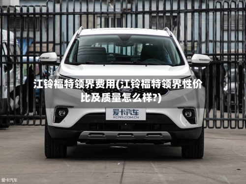 江铃福特领界费用(江铃福特领界性价比及质量怎么样?)-第3张图片