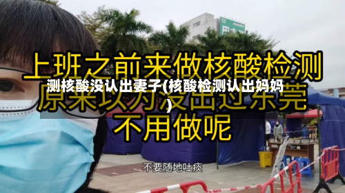 测核酸没认出妻子(核酸检测认出妈妈)