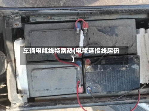 车辆电瓶线特别热(电瓶连接线起热)-第2张图片