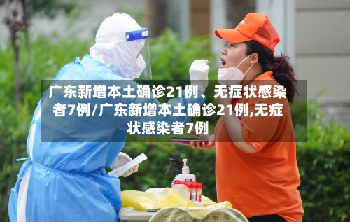 广东新增本土确诊21例、无症状感染者7例/广东新增本土确诊21例,无症状感染者7例