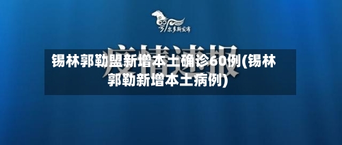 锡林郭勒盟新增本土确诊60例(锡林郭勒新增本土病例)