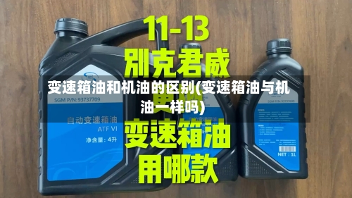 变速箱油和机油的区别(变速箱油与机油一样吗)-第2张图片
