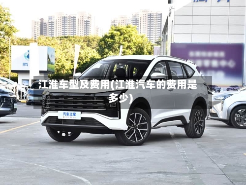 江淮车型及费用(江淮汽车的费用是多少)